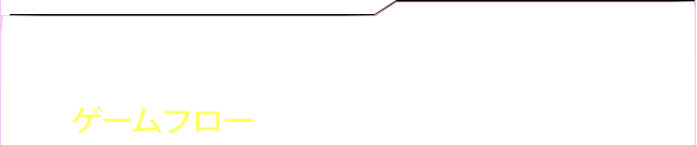 GAME FLOW ゲームフロー