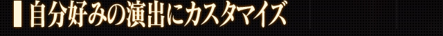 自分好みの演出にカスタマイズ