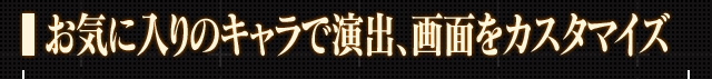 お気に入りのキャラで演出、画面をカスタマイズ