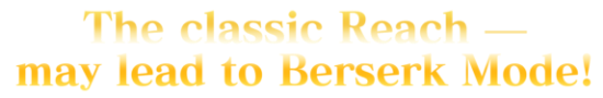 The classic Reach - may lead to Berserk Mode!