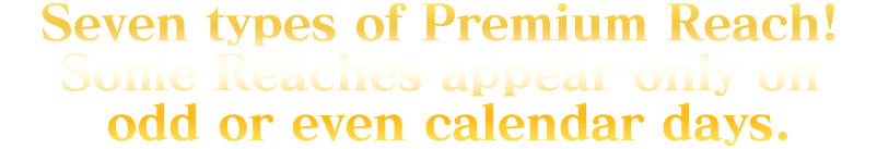 Seven types of Premium Reach! Some Reaches appear only on odd or even calendar days.