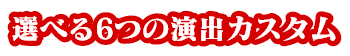 選べる6つの演出カスタ厶