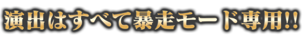 演出はすべて暴走モード専用！！
