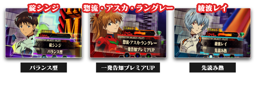 碇シンジ：バランス型　多彩な演出がバランスよく楽しめる、惣流・アスカ・ラングレー：一発告知プレミアUP　一発告知の出現率UP、綾波レイ：先読み熱　先読み出現時の信頼度UP