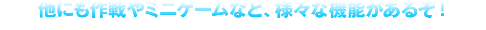 他にも作戦やミニゲームなど、様々な機能があるぞ！