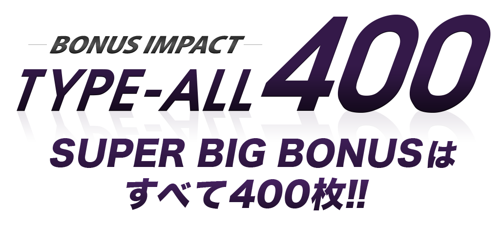 -BONUS IMPACT- TYPE-ALL 400 SUPER BIG BONUSはすべて400枚!!